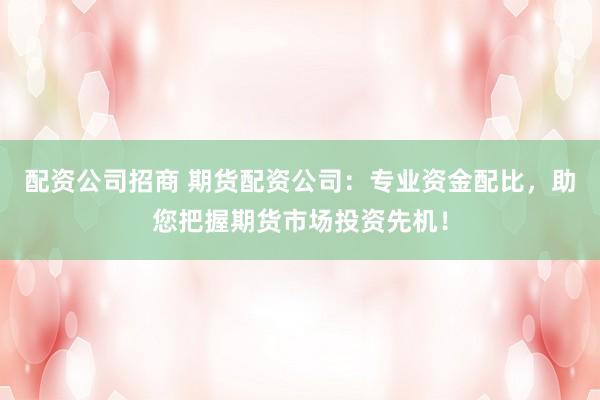 配资公司招商 期货配资公司：专业资金配比，助您把握期货市场投资先机！