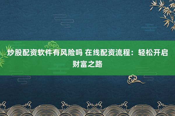 炒股配资软件有风险吗 在线配资流程：轻松开启财富之路