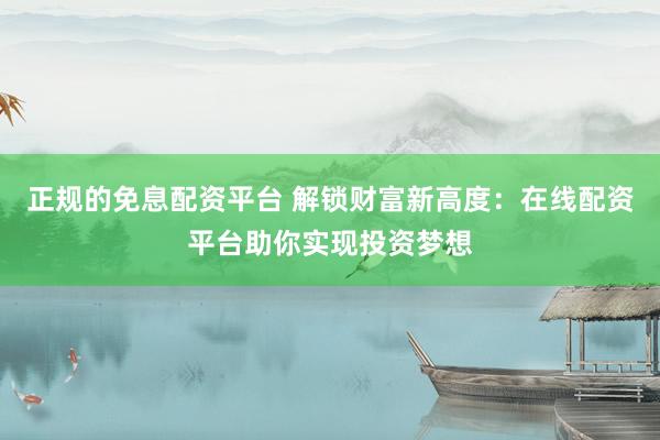 正规的免息配资平台 解锁财富新高度：在线配资平台助你实现投资梦想