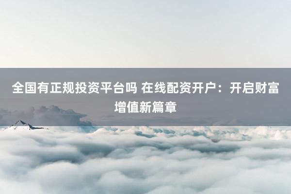 全国有正规投资平台吗 在线配资开户：开启财富增值新篇章