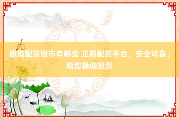 股指配资股市有哪些 正规配资平台，安全可靠，助您稳健投资