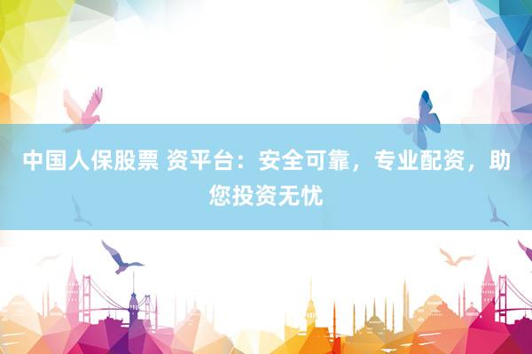 中国人保股票 资平台：安全可靠，专业配资，助您投资无忧