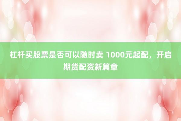 杠杆买股票是否可以随时卖 1000元起配，开启期货配资新篇章