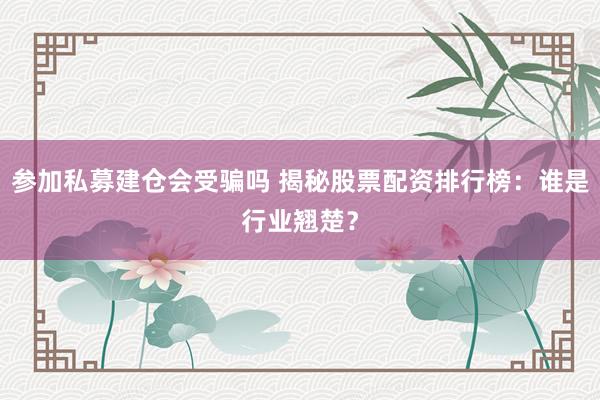 参加私募建仓会受骗吗 揭秘股票配资排行榜：谁是行业翘楚？