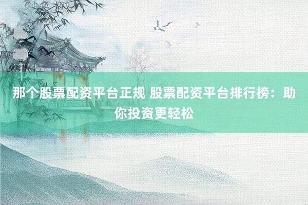 那个股票配资平台正规 股票配资平台排行榜：助你投资更轻松