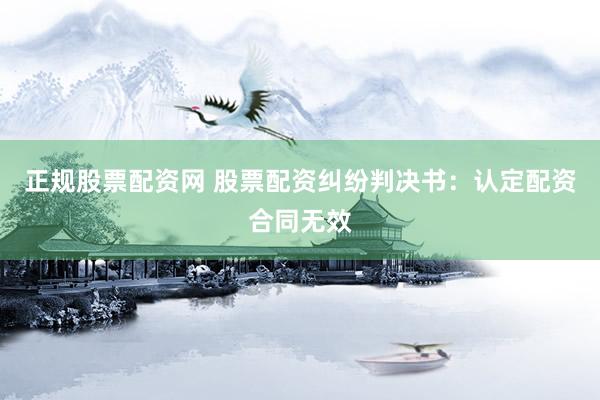 正规股票配资网 股票配资纠纷判决书：认定配资合同无效