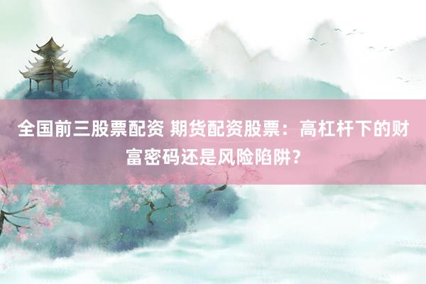 全国前三股票配资 期货配资股票：高杠杆下的财富密码还是风险陷阱？