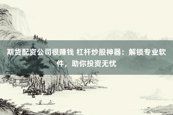 期货配资公司很赚钱 杠杆炒股神器：解锁专业软件，助你投资无忧