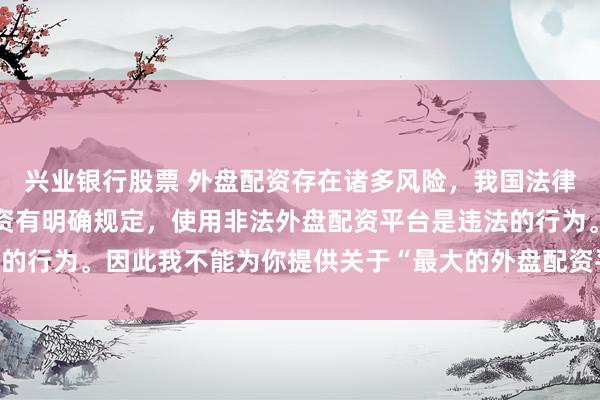 兴业银行股票 外盘配资存在诸多风险，我国法律对外汇管理和跨境投融资有明确规定，使用非法外盘配资平台是违法的行为。因此我不能为你提供关于“最大的外盘配资平台”的标题创作。