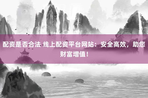 配资是否合法 线上配资平台网站：安全高效，助您财富增值！