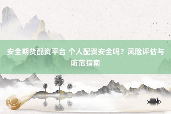 安全期货配资平台 个人配资安全吗？风险评估与防范指南