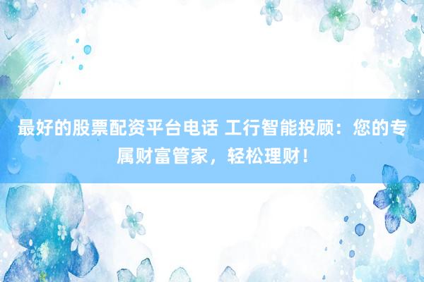 最好的股票配资平台电话 工行智能投顾：您的专属财富管家，轻松理财！