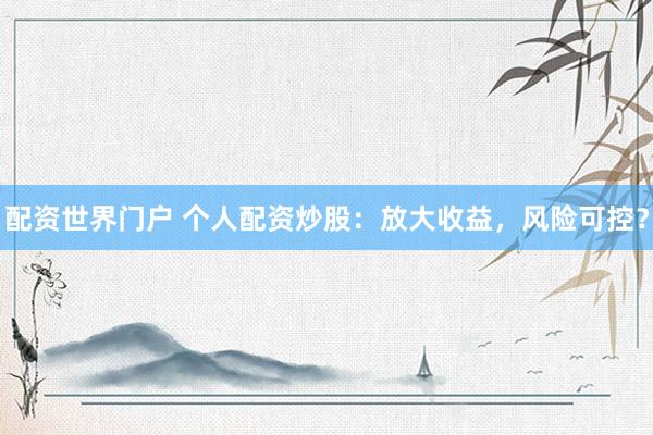 配资世界门户 个人配资炒股：放大收益，风险可控？