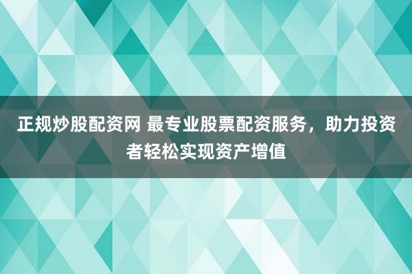 正规炒股配资网 最专业股票配资服务，助力投资者轻松实现资产增值