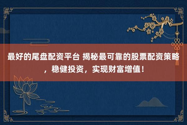 最好的尾盘配资平台 揭秘最可靠的股票配资策略，稳健投资，实现财富增值！