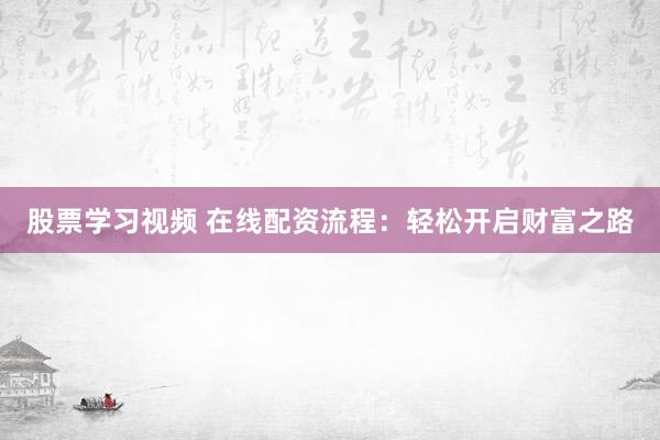 股票学习视频 在线配资流程：轻松开启财富之路