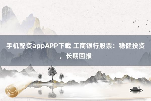 手机配资appAPP下载 工商银行股票：稳健投资，长期回报