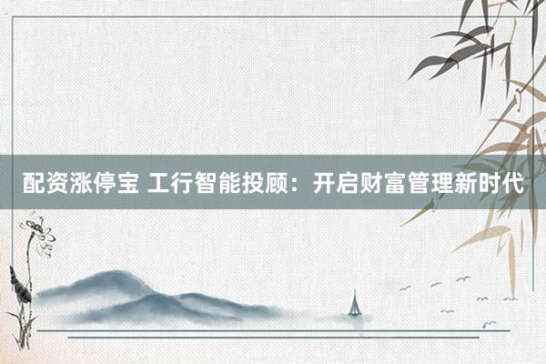 配资涨停宝 工行智能投顾：开启财富管理新时代