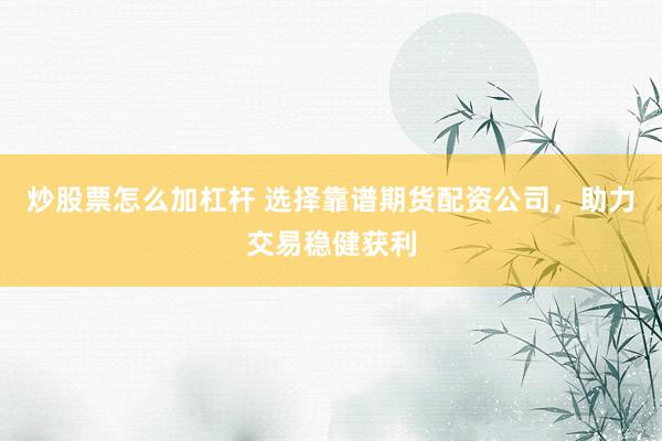 炒股票怎么加杠杆 选择靠谱期货配资公司，助力交易稳健获利