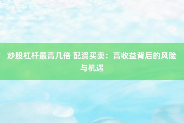 炒股杠杆最高几倍 配资买卖：高收益背后的风险与机遇