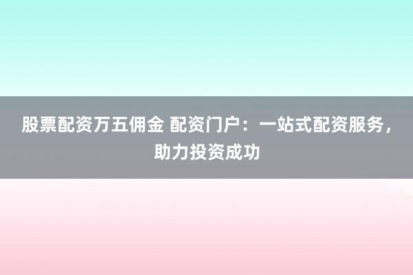 股票配资万五佣金 配资门户：一站式配资服务，助力投资成功