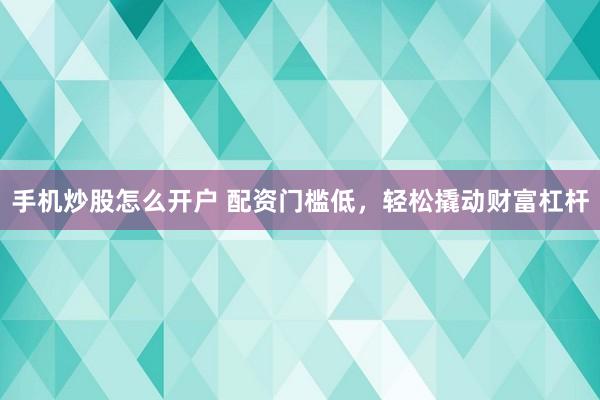 手机炒股怎么开户 配资门槛低，轻松撬动财富杠杆