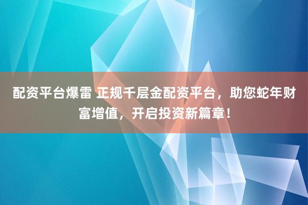 配资平台爆雷 正规千层金配资平台，助您蛇年财富增值，开启投资新篇章！