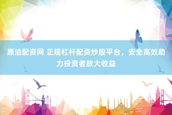 原油配资网 正规杠杆配资炒股平台，安全高效助力投资者放大收益