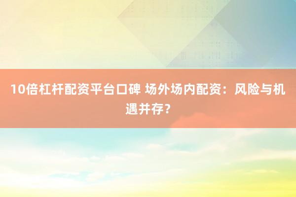 10倍杠杆配资平台口碑 场外场内配资：风险与机遇并存？