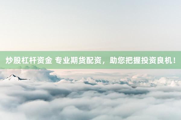 炒股杠杆资金 专业期货配资，助您把握投资良机！