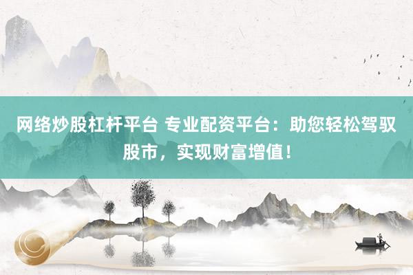 网络炒股杠杆平台 专业配资平台：助您轻松驾驭股市，实现财富增值！