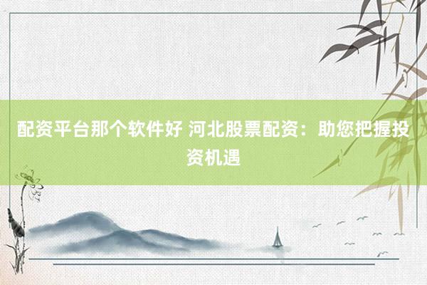 配资平台那个软件好 河北股票配资：助您把握投资机遇