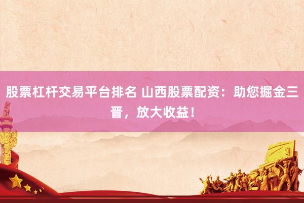 股票杠杆交易平台排名 山西股票配资：助您掘金三晋，放大收益！