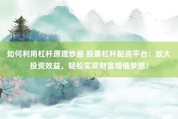 如何利用杠杆原理炒股 股票杠杆配资平台：放大投资效益，轻松实现财富增值梦想！