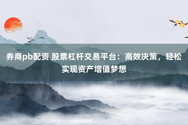 券商pb配资 股票杠杆交易平台：高效决策，轻松实现资产增值梦想