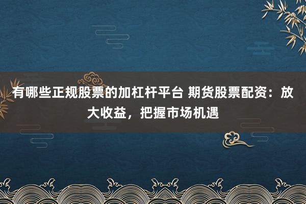 有哪些正规股票的加杠杆平台 期货股票配资：放大收益，把握市场机遇
