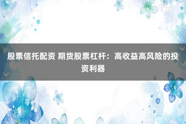 股票信托配资 期货股票杠杆：高收益高风险的投资利器