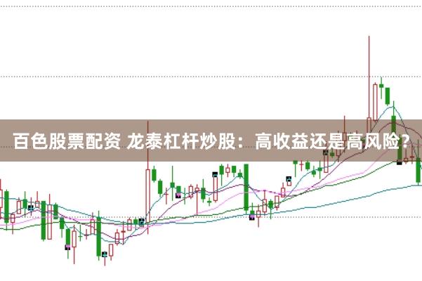 百色股票配资 龙泰杠杆炒股：高收益还是高风险？