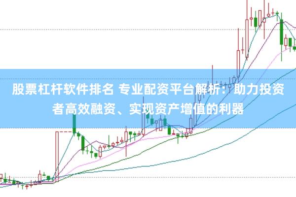 股票杠杆软件排名 专业配资平台解析：助力投资者高效融资、实现资产增值的利器