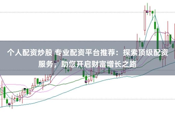 个人配资炒股 专业配资平台推荐：探索顶级配资服务，助您开启财富增长之路