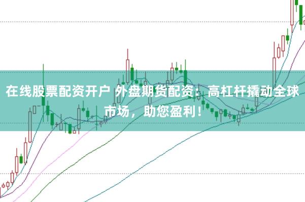 在线股票配资开户 外盘期货配资：高杠杆撬动全球市场，助您盈利！