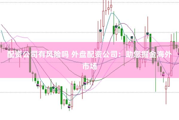 配资公司有风险吗 外盘配资公司：助您掘金海外市场