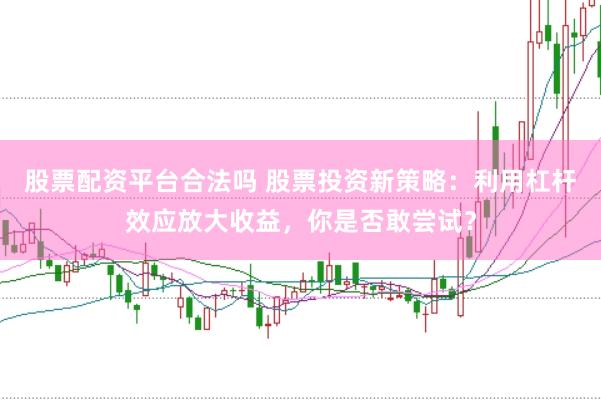 股票配资平台合法吗 股票投资新策略：利用杠杆效应放大收益，你是否敢尝试？