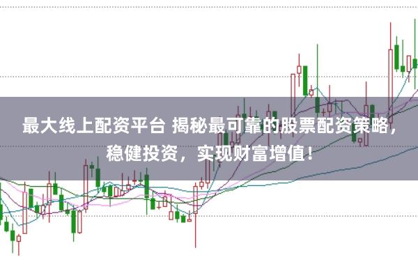 最大线上配资平台 揭秘最可靠的股票配资策略，稳健投资，实现财富增值！