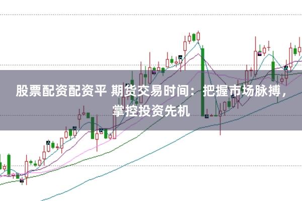 股票配资配资平 期货交易时间：把握市场脉搏，掌控投资先机