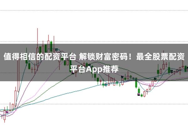 值得相信的配资平台 解锁财富密码！最全股票配资平台App推荐