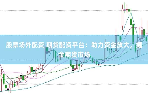 股票场外配资 期货配资平台：助力资金放大，掘金期货市场