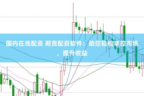 国内在线配资 期货配资软件：助您轻松掌控市场，提升收益