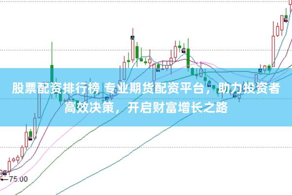 股票配资排行榜 专业期货配资平台，助力投资者高效决策，开启财富增长之路