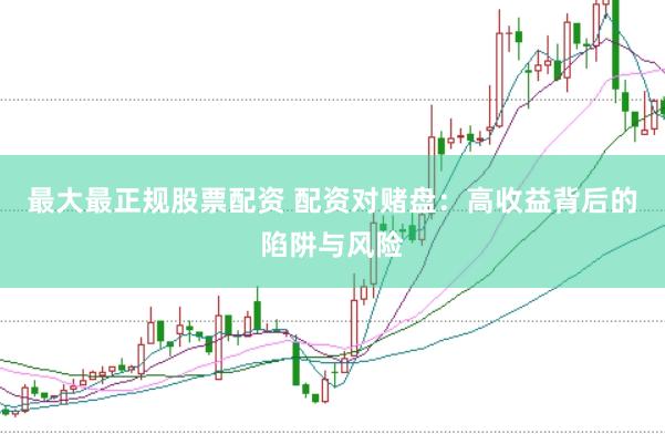 最大最正规股票配资 配资对赌盘：高收益背后的陷阱与风险